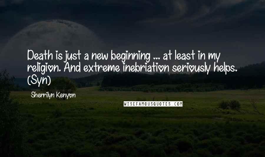 Sherrilyn Kenyon Quotes: Death is just a new beginning ... at least in my religion. And extreme inebriation seriously helps. (Syn)