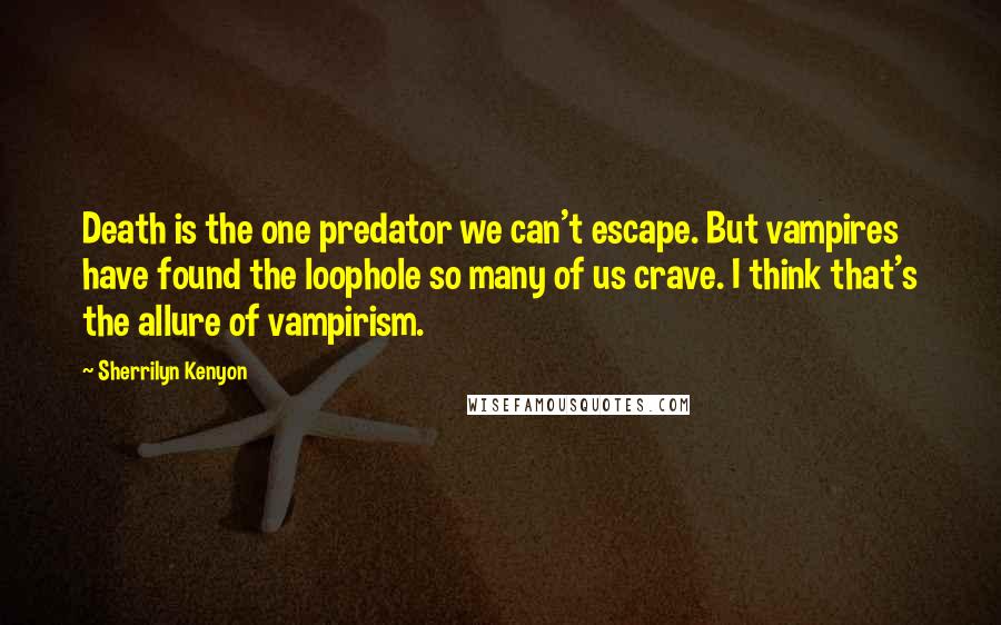 Sherrilyn Kenyon Quotes: Death is the one predator we can't escape. But vampires have found the loophole so many of us crave. I think that's the allure of vampirism.