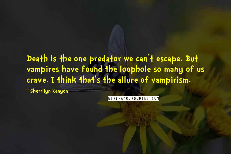 Sherrilyn Kenyon Quotes: Death is the one predator we can't escape. But vampires have found the loophole so many of us crave. I think that's the allure of vampirism.