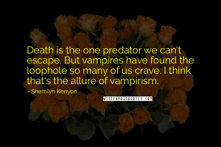 Sherrilyn Kenyon Quotes: Death is the one predator we can't escape. But vampires have found the loophole so many of us crave. I think that's the allure of vampirism.