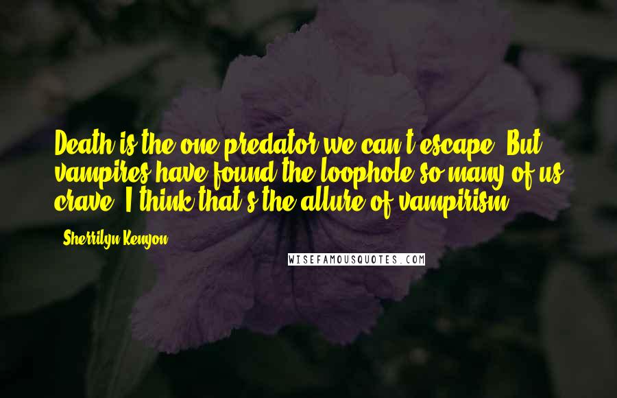 Sherrilyn Kenyon Quotes: Death is the one predator we can't escape. But vampires have found the loophole so many of us crave. I think that's the allure of vampirism.