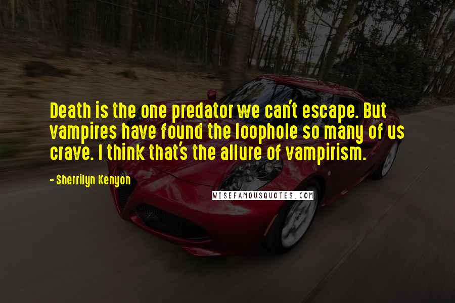 Sherrilyn Kenyon Quotes: Death is the one predator we can't escape. But vampires have found the loophole so many of us crave. I think that's the allure of vampirism.