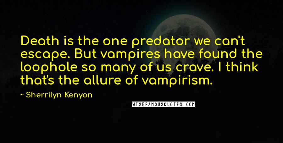 Sherrilyn Kenyon Quotes: Death is the one predator we can't escape. But vampires have found the loophole so many of us crave. I think that's the allure of vampirism.