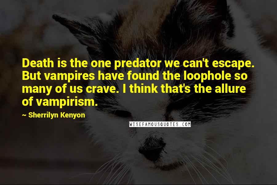 Sherrilyn Kenyon Quotes: Death is the one predator we can't escape. But vampires have found the loophole so many of us crave. I think that's the allure of vampirism.