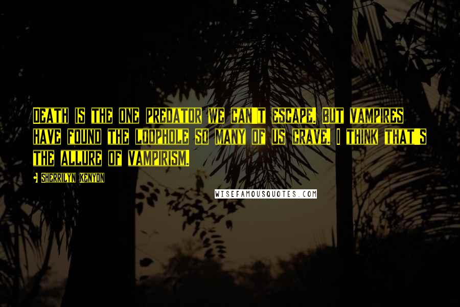 Sherrilyn Kenyon Quotes: Death is the one predator we can't escape. But vampires have found the loophole so many of us crave. I think that's the allure of vampirism.