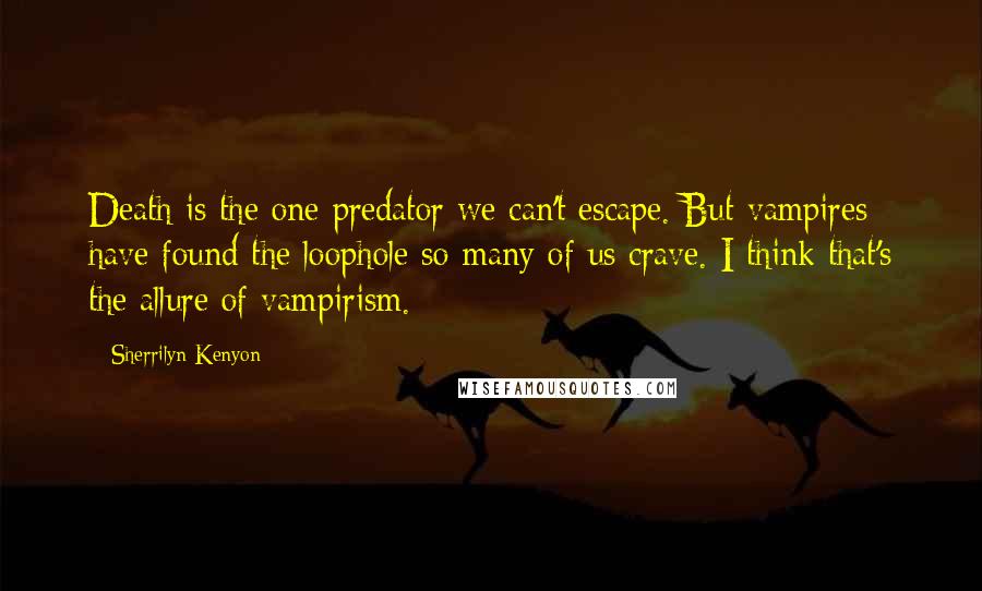 Sherrilyn Kenyon Quotes: Death is the one predator we can't escape. But vampires have found the loophole so many of us crave. I think that's the allure of vampirism.