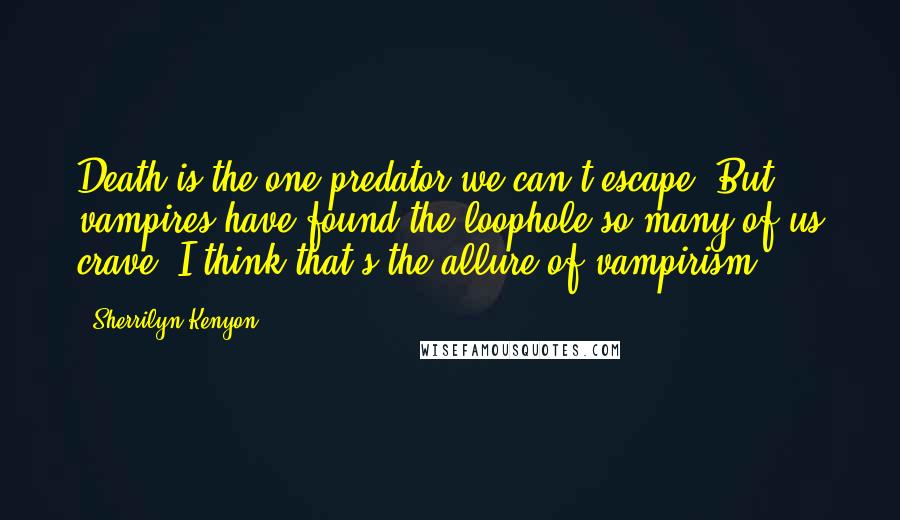 Sherrilyn Kenyon Quotes: Death is the one predator we can't escape. But vampires have found the loophole so many of us crave. I think that's the allure of vampirism.