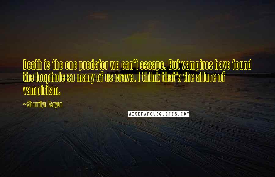 Sherrilyn Kenyon Quotes: Death is the one predator we can't escape. But vampires have found the loophole so many of us crave. I think that's the allure of vampirism.