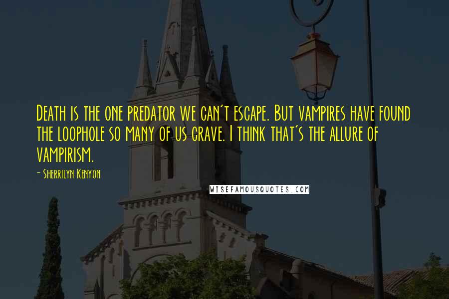 Sherrilyn Kenyon Quotes: Death is the one predator we can't escape. But vampires have found the loophole so many of us crave. I think that's the allure of vampirism.