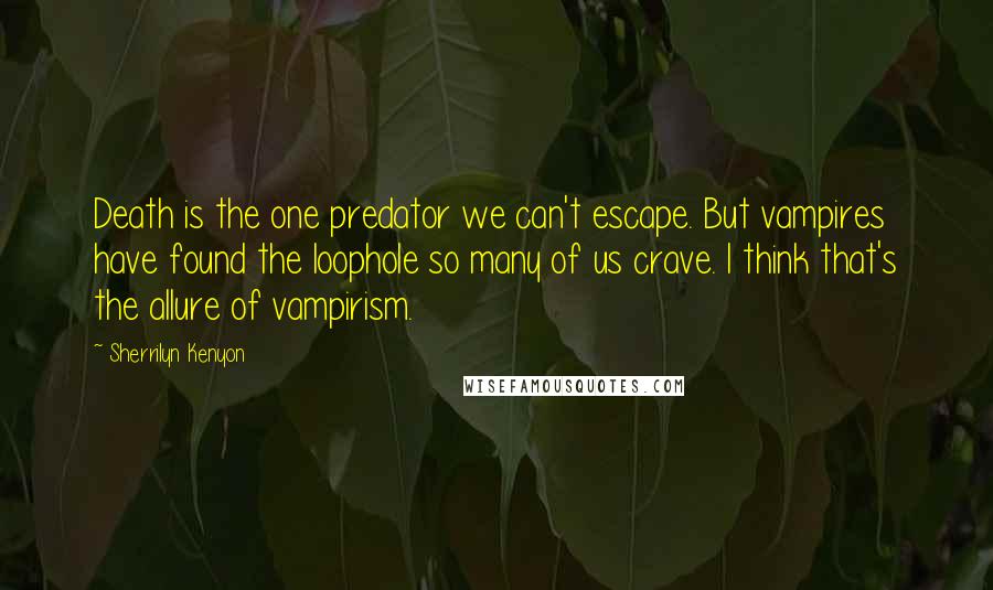 Sherrilyn Kenyon Quotes: Death is the one predator we can't escape. But vampires have found the loophole so many of us crave. I think that's the allure of vampirism.