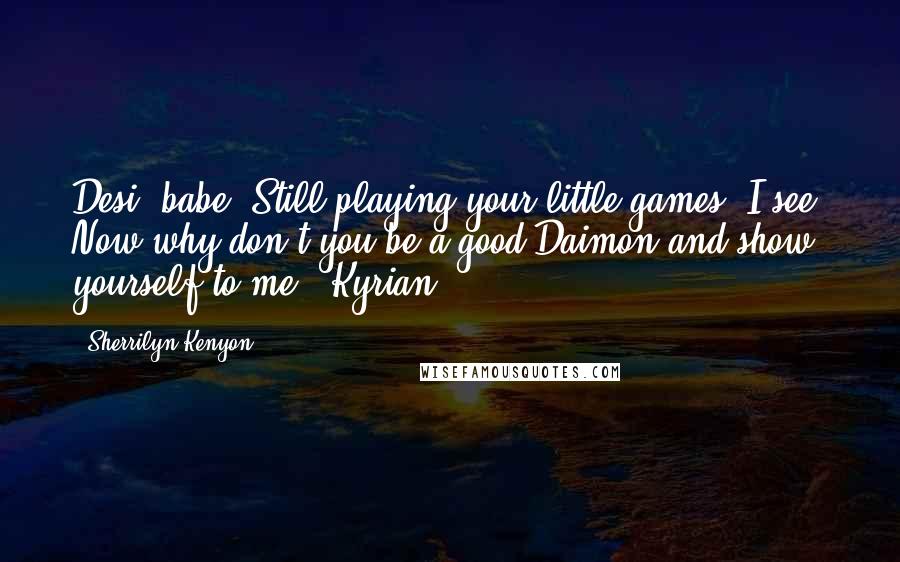 Sherrilyn Kenyon Quotes: Desi, babe. Still playing your little games, I see. Now why don't you be a good Daimon and show yourself to me? (Kyrian)