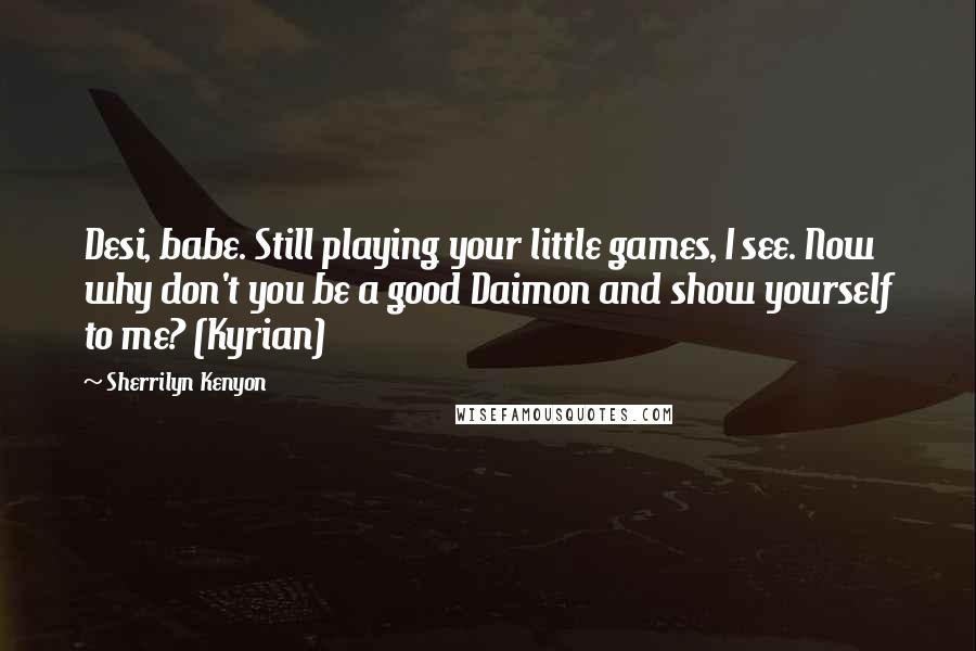 Sherrilyn Kenyon Quotes: Desi, babe. Still playing your little games, I see. Now why don't you be a good Daimon and show yourself to me? (Kyrian)