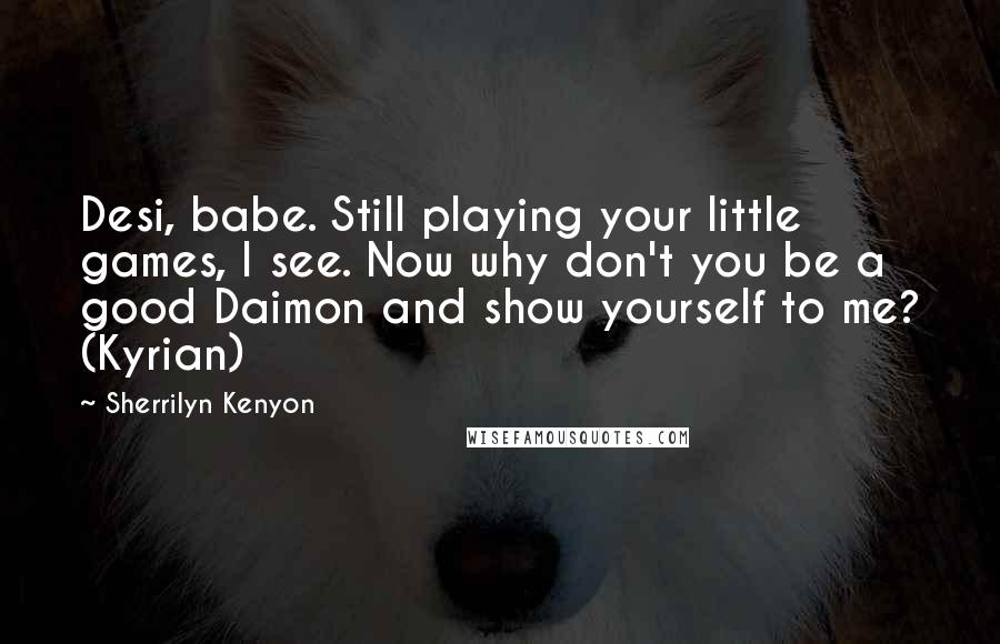 Sherrilyn Kenyon Quotes: Desi, babe. Still playing your little games, I see. Now why don't you be a good Daimon and show yourself to me? (Kyrian)