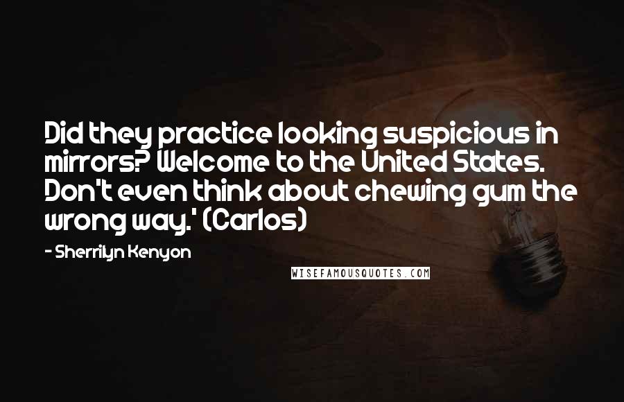 Sherrilyn Kenyon Quotes: Did they practice looking suspicious in mirrors? Welcome to the United States. Don't even think about chewing gum the wrong way.' (Carlos)