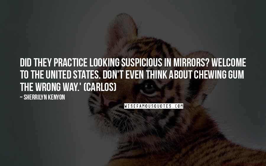 Sherrilyn Kenyon Quotes: Did they practice looking suspicious in mirrors? Welcome to the United States. Don't even think about chewing gum the wrong way.' (Carlos)