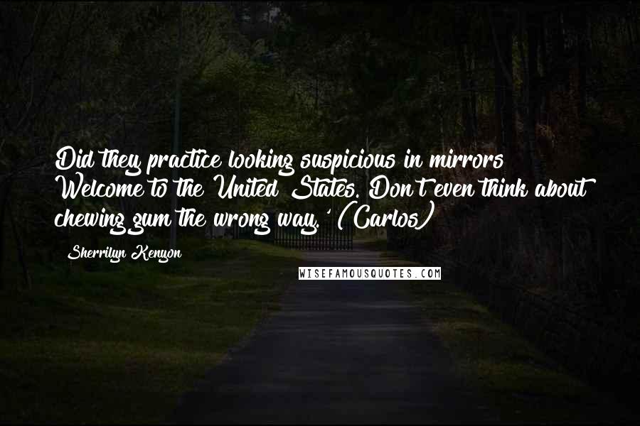 Sherrilyn Kenyon Quotes: Did they practice looking suspicious in mirrors? Welcome to the United States. Don't even think about chewing gum the wrong way.' (Carlos)
