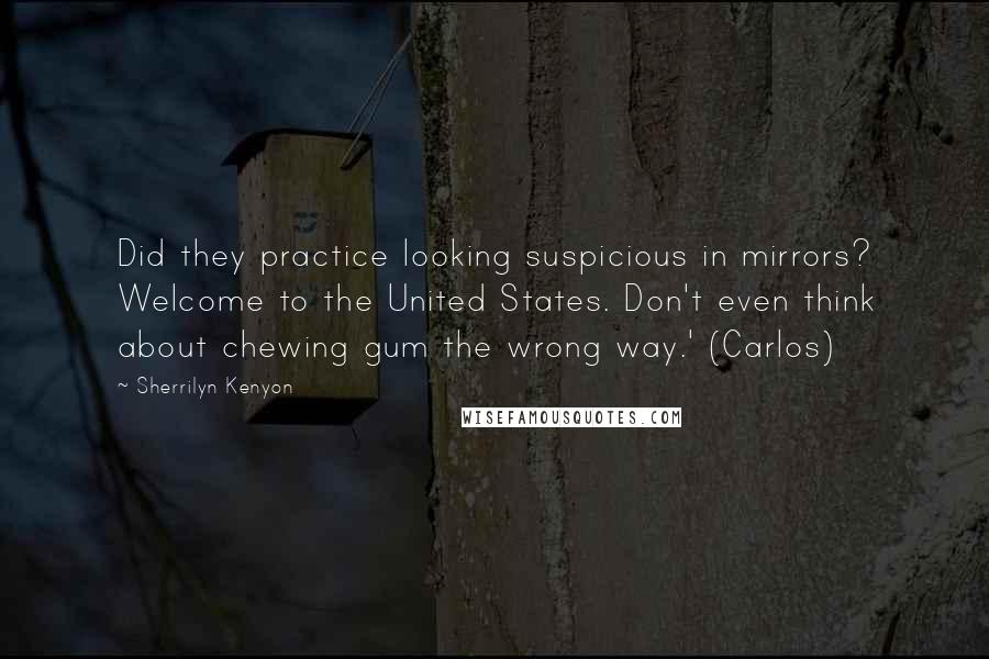 Sherrilyn Kenyon Quotes: Did they practice looking suspicious in mirrors? Welcome to the United States. Don't even think about chewing gum the wrong way.' (Carlos)