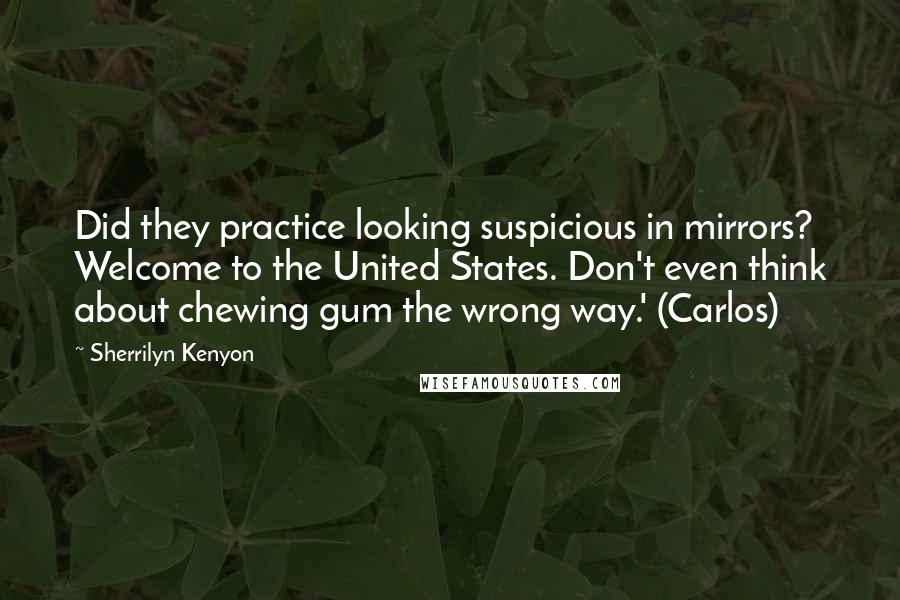 Sherrilyn Kenyon Quotes: Did they practice looking suspicious in mirrors? Welcome to the United States. Don't even think about chewing gum the wrong way.' (Carlos)