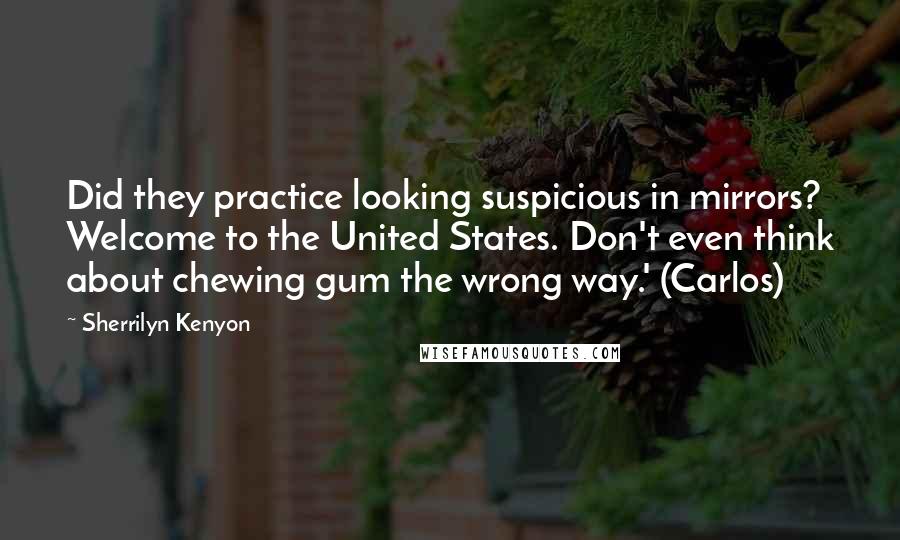 Sherrilyn Kenyon Quotes: Did they practice looking suspicious in mirrors? Welcome to the United States. Don't even think about chewing gum the wrong way.' (Carlos)