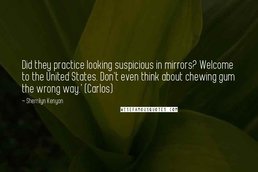 Sherrilyn Kenyon Quotes: Did they practice looking suspicious in mirrors? Welcome to the United States. Don't even think about chewing gum the wrong way.' (Carlos)