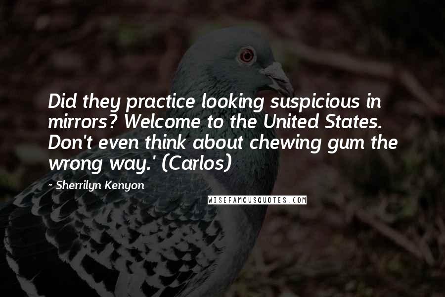 Sherrilyn Kenyon Quotes: Did they practice looking suspicious in mirrors? Welcome to the United States. Don't even think about chewing gum the wrong way.' (Carlos)