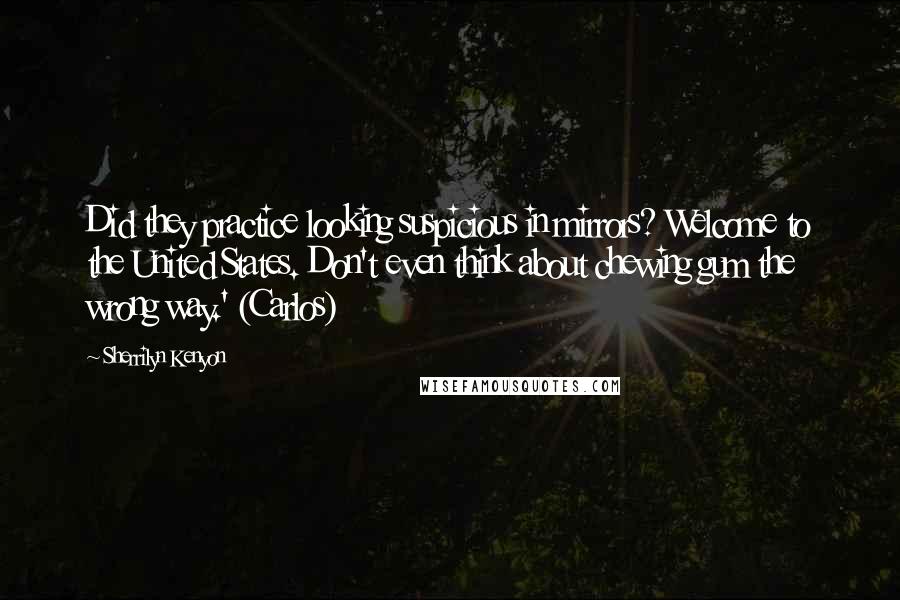 Sherrilyn Kenyon Quotes: Did they practice looking suspicious in mirrors? Welcome to the United States. Don't even think about chewing gum the wrong way.' (Carlos)