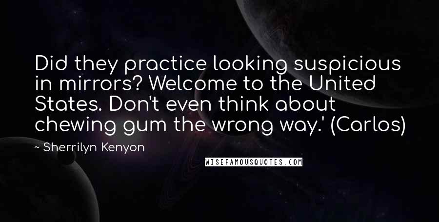 Sherrilyn Kenyon Quotes: Did they practice looking suspicious in mirrors? Welcome to the United States. Don't even think about chewing gum the wrong way.' (Carlos)