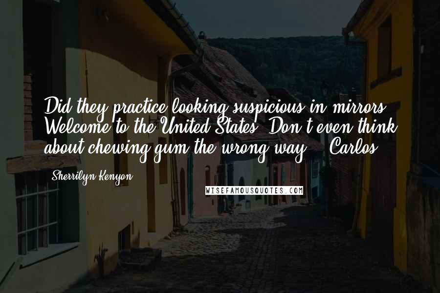Sherrilyn Kenyon Quotes: Did they practice looking suspicious in mirrors? Welcome to the United States. Don't even think about chewing gum the wrong way.' (Carlos)