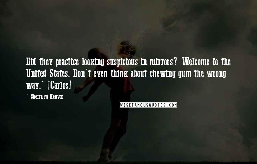 Sherrilyn Kenyon Quotes: Did they practice looking suspicious in mirrors? Welcome to the United States. Don't even think about chewing gum the wrong way.' (Carlos)