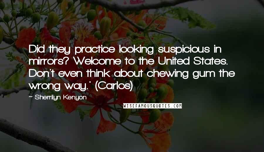 Sherrilyn Kenyon Quotes: Did they practice looking suspicious in mirrors? Welcome to the United States. Don't even think about chewing gum the wrong way.' (Carlos)