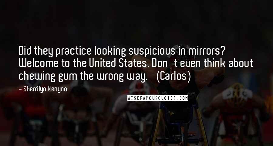 Sherrilyn Kenyon Quotes: Did they practice looking suspicious in mirrors? Welcome to the United States. Don't even think about chewing gum the wrong way.' (Carlos)