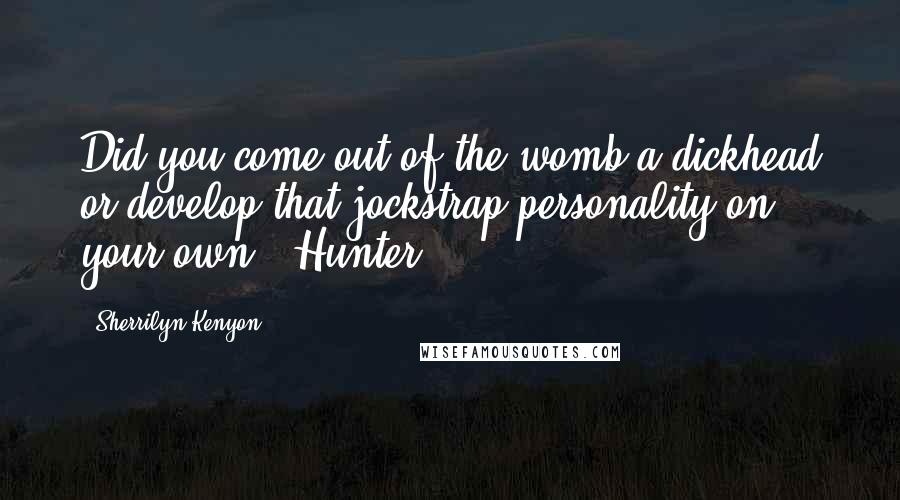 Sherrilyn Kenyon Quotes: Did you come out of the womb a dickhead or develop that jockstrap personality on your own? (Hunter)