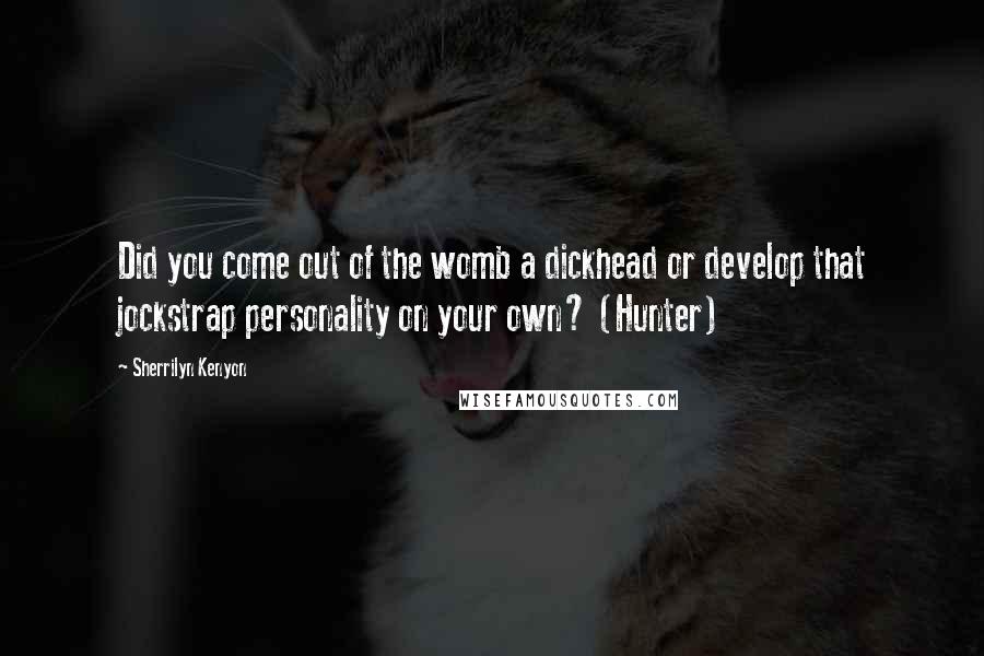 Sherrilyn Kenyon Quotes: Did you come out of the womb a dickhead or develop that jockstrap personality on your own? (Hunter)