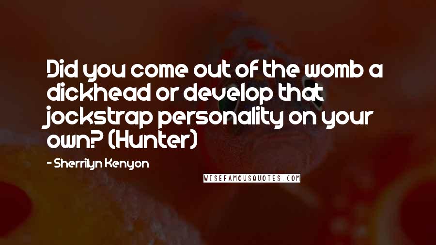 Sherrilyn Kenyon Quotes: Did you come out of the womb a dickhead or develop that jockstrap personality on your own? (Hunter)