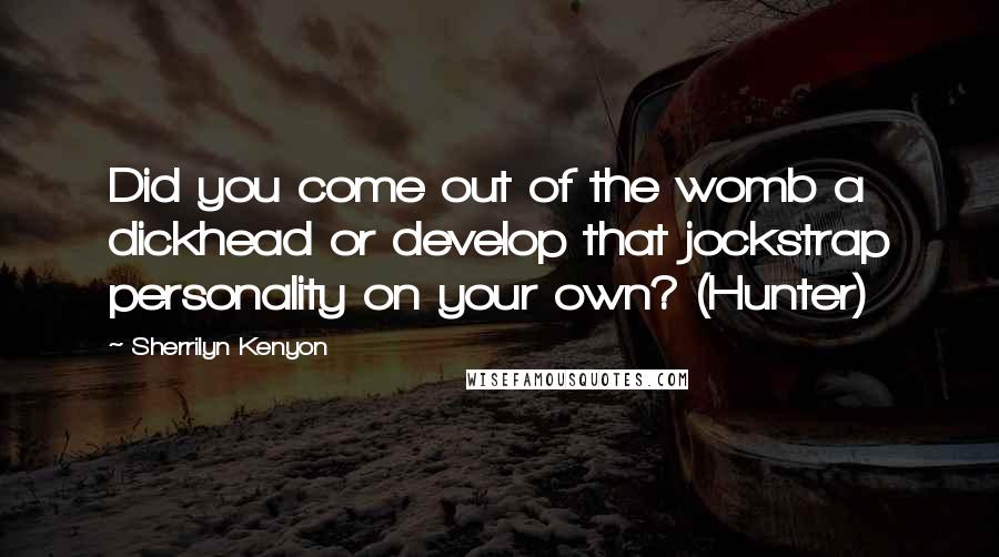 Sherrilyn Kenyon Quotes: Did you come out of the womb a dickhead or develop that jockstrap personality on your own? (Hunter)