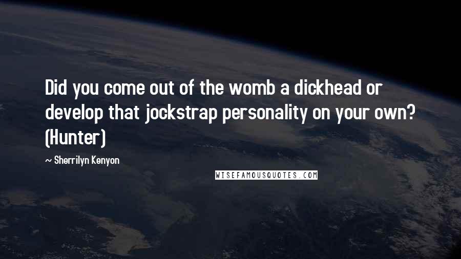 Sherrilyn Kenyon Quotes: Did you come out of the womb a dickhead or develop that jockstrap personality on your own? (Hunter)