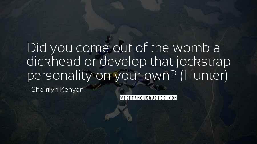 Sherrilyn Kenyon Quotes: Did you come out of the womb a dickhead or develop that jockstrap personality on your own? (Hunter)