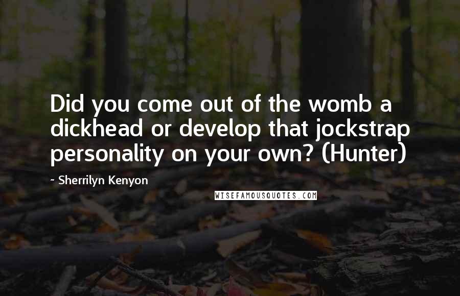 Sherrilyn Kenyon Quotes: Did you come out of the womb a dickhead or develop that jockstrap personality on your own? (Hunter)