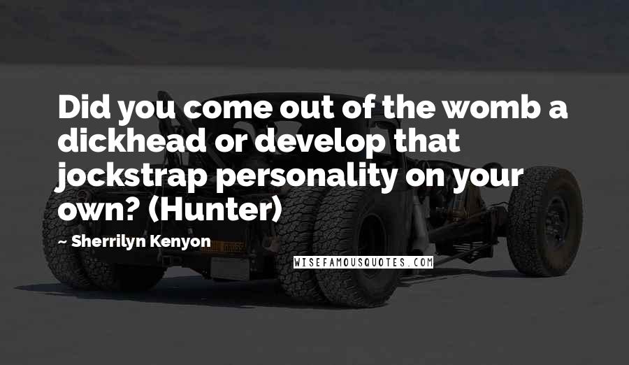 Sherrilyn Kenyon Quotes: Did you come out of the womb a dickhead or develop that jockstrap personality on your own? (Hunter)