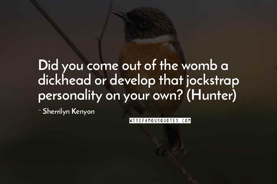 Sherrilyn Kenyon Quotes: Did you come out of the womb a dickhead or develop that jockstrap personality on your own? (Hunter)