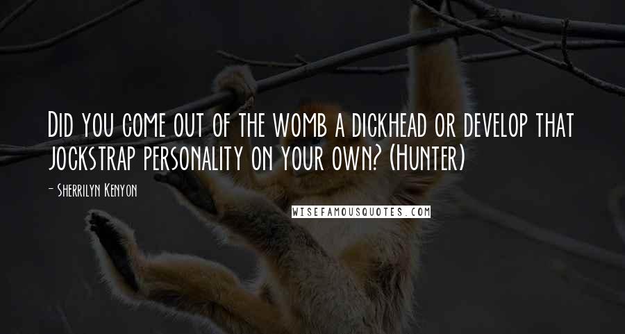 Sherrilyn Kenyon Quotes: Did you come out of the womb a dickhead or develop that jockstrap personality on your own? (Hunter)