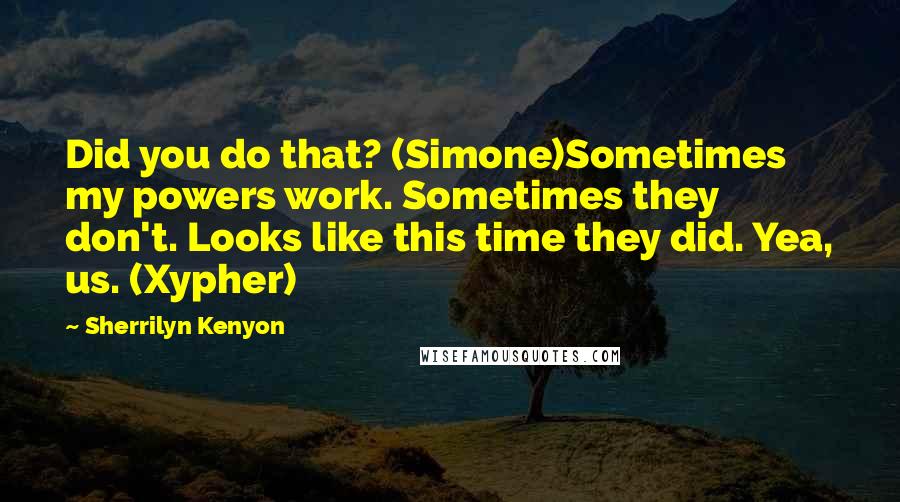 Sherrilyn Kenyon Quotes: Did you do that? (Simone)Sometimes my powers work. Sometimes they don't. Looks like this time they did. Yea, us. (Xypher)