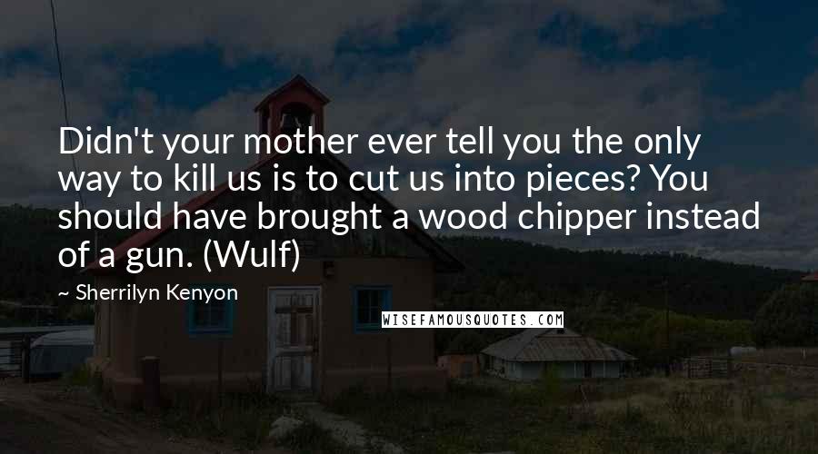 Sherrilyn Kenyon Quotes: Didn't your mother ever tell you the only way to kill us is to cut us into pieces? You should have brought a wood chipper instead of a gun. (Wulf)