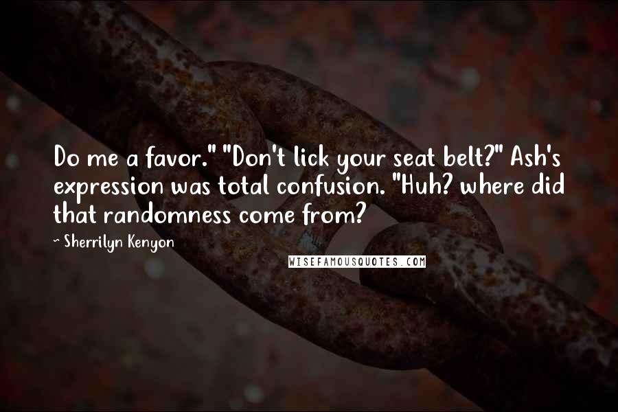 Sherrilyn Kenyon Quotes: Do me a favor." "Don't lick your seat belt?" Ash's expression was total confusion. "Huh? where did that randomness come from?