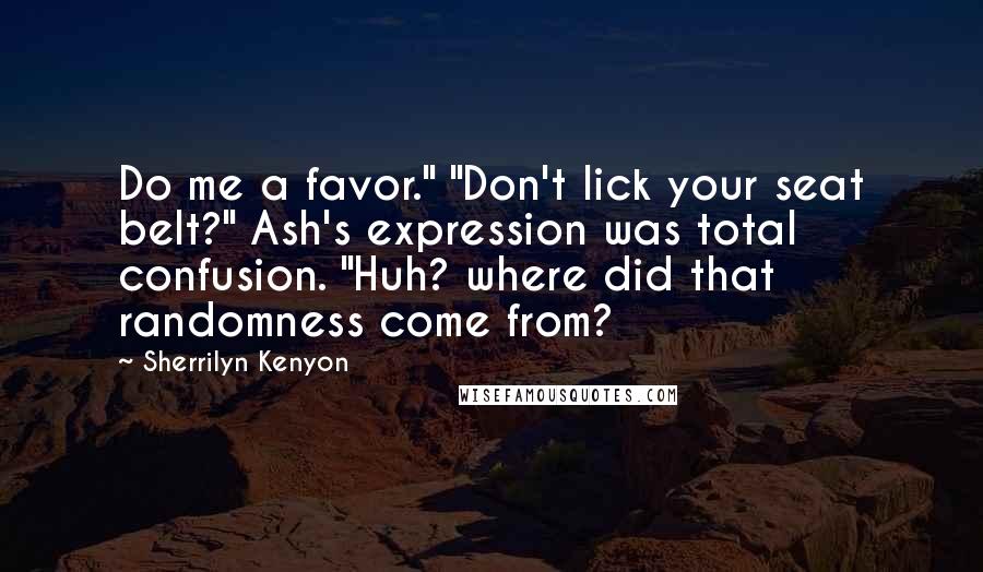 Sherrilyn Kenyon Quotes: Do me a favor." "Don't lick your seat belt?" Ash's expression was total confusion. "Huh? where did that randomness come from?