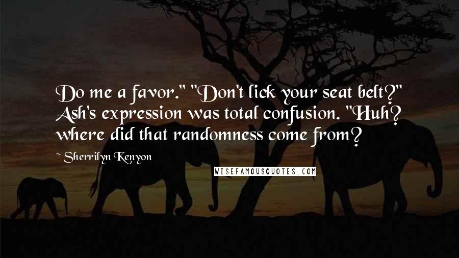 Sherrilyn Kenyon Quotes: Do me a favor." "Don't lick your seat belt?" Ash's expression was total confusion. "Huh? where did that randomness come from?