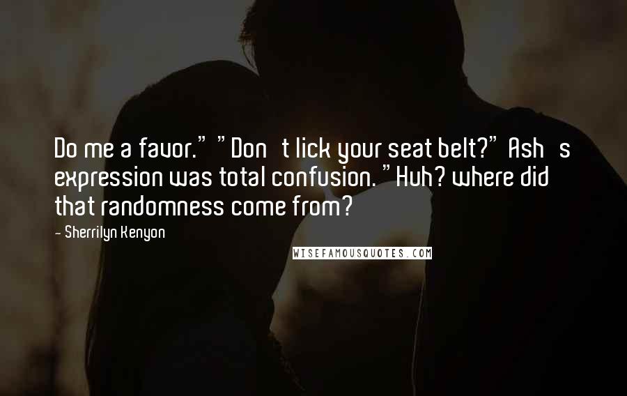 Sherrilyn Kenyon Quotes: Do me a favor." "Don't lick your seat belt?" Ash's expression was total confusion. "Huh? where did that randomness come from?