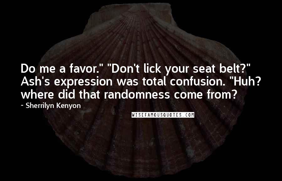 Sherrilyn Kenyon Quotes: Do me a favor." "Don't lick your seat belt?" Ash's expression was total confusion. "Huh? where did that randomness come from?