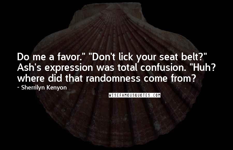 Sherrilyn Kenyon Quotes: Do me a favor." "Don't lick your seat belt?" Ash's expression was total confusion. "Huh? where did that randomness come from?