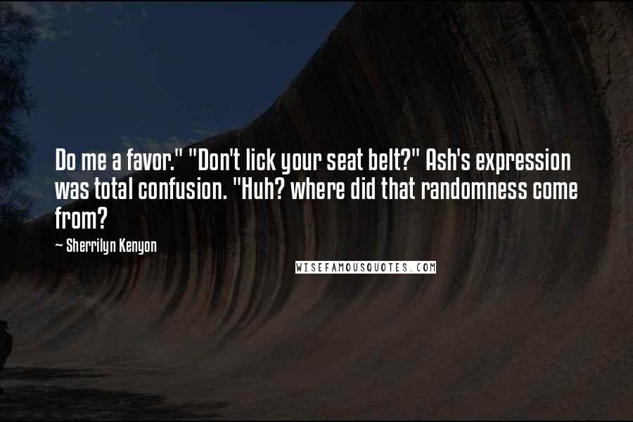 Sherrilyn Kenyon Quotes: Do me a favor." "Don't lick your seat belt?" Ash's expression was total confusion. "Huh? where did that randomness come from?